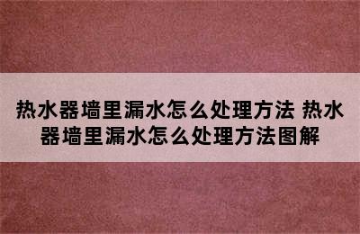 热水器墙里漏水怎么处理方法 热水器墙里漏水怎么处理方法图解